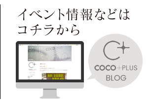 イベント情報などはコチラから！coco+plusブログ